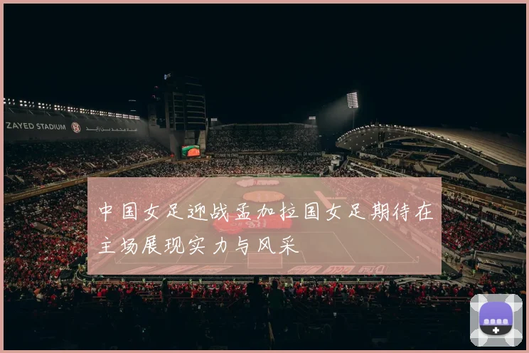 中国女足迎战孟加拉国女足期待在主场展现实力与风采
