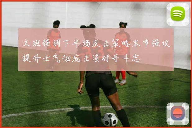 文班强调下半场反击策略末节强攻提升士气彻底击溃对手斗志