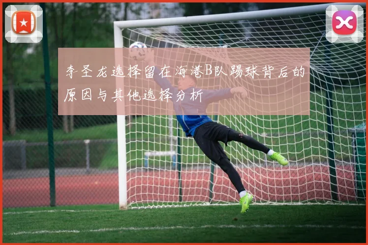 李圣龙选择留在海港B队踢球背后的原因与其他选择分析