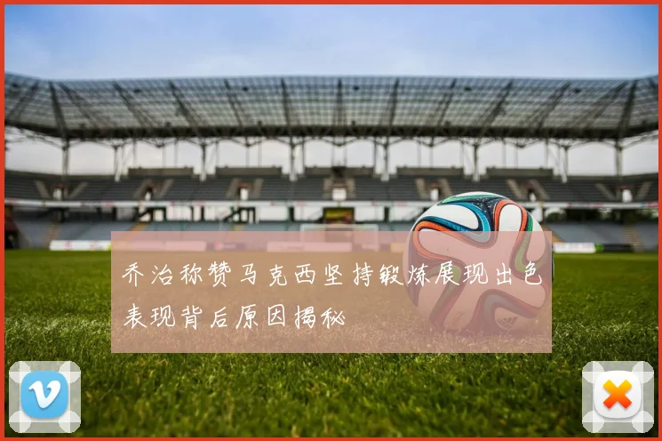 乔治称赞马克西坚持锻炼展现出色表现背后原因揭秘