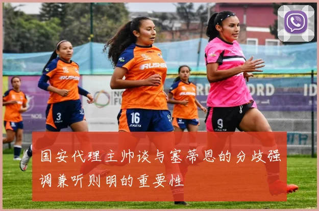 国安代理主帅谈与塞蒂恩的分歧强调兼听则明的重要性