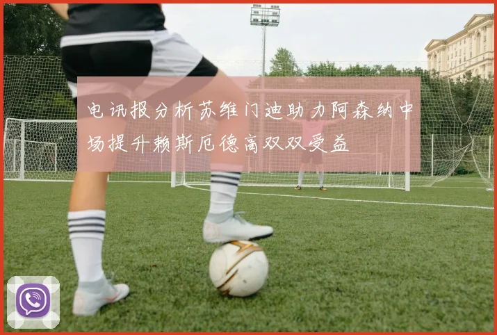电讯报分析苏维门迪助力阿森纳中场提升赖斯厄德高双双受益