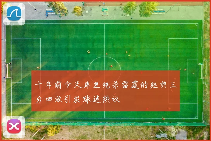 十年前今天库里绝杀雷霆的经典三分回放引发球迷热议