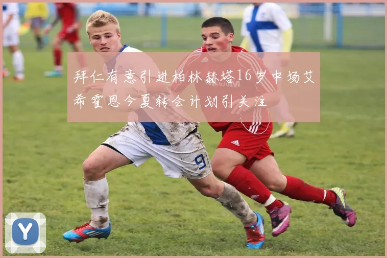 拜仁有意引进柏林赫塔16岁中场艾希霍恩今夏转会计划引关注