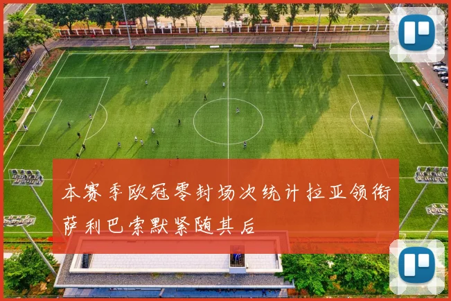 本赛季欧冠零封场次统计拉亚领衔萨利巴索默紧随其后