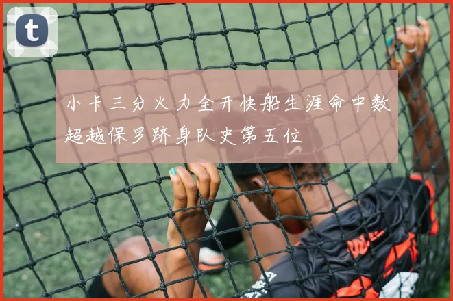 小卡三分火力全开快船生涯命中数超越保罗跻身队史第五位