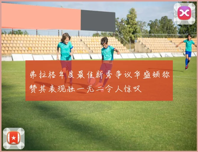 弗拉格年度最佳新秀争议华盛顿称赞其表现独一无二令人惊叹