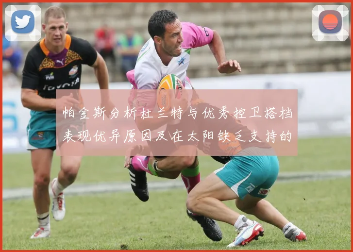 帕金斯分析杜兰特与优秀控卫搭档表现优异原因及在太阳缺乏支持的影响