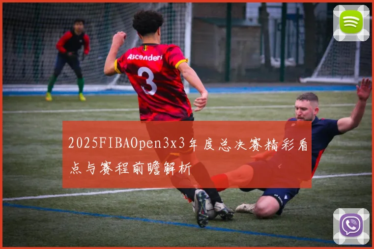 2025FIBAOpen3x3年度总决赛精彩看点与赛程前瞻解析