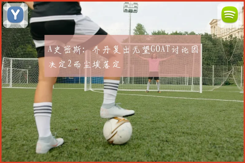A史密斯：乔丹复出无望GOAT讨论因决定2而尘埃落定