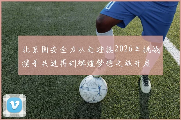 北京国安全力以赴迎接2026年挑战携手共进再创辉煌梦想之旅开启