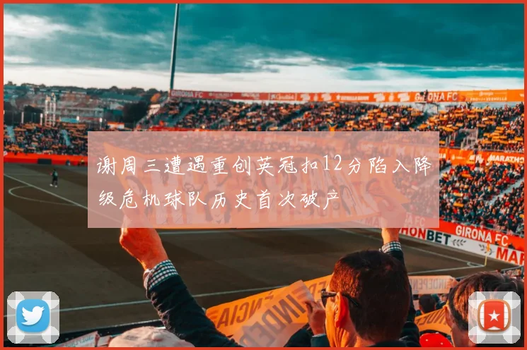 谢周三遭遇重创英冠扣12分陷入降级危机球队历史首次破产