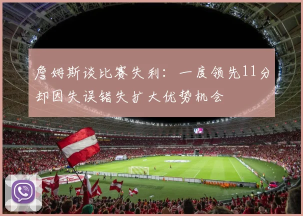 詹姆斯谈比赛失利：一度领先11分却因失误错失扩大优势机会