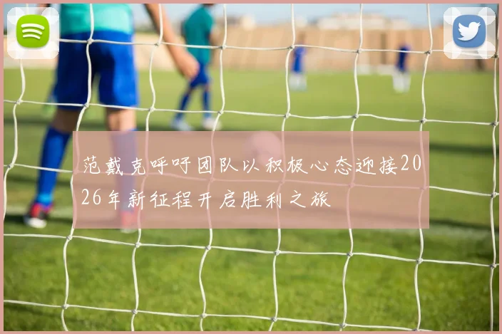 范戴克呼吁团队以积极心态迎接2026年新征程开启胜利之旅