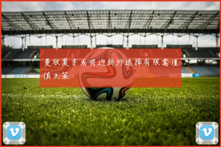 曼联夏季或将迎新帅选择有限需谨慎决策