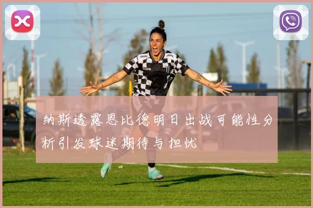 纳斯透露恩比德明日出战可能性分析引发球迷期待与担忧