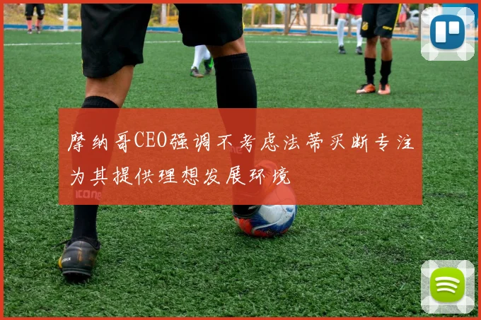摩纳哥CEO强调不考虑法蒂买断专注为其提供理想发展环境