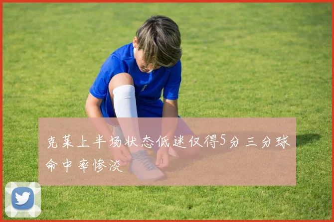 克莱上半场状态低迷仅得5分三分球命中率惨淡