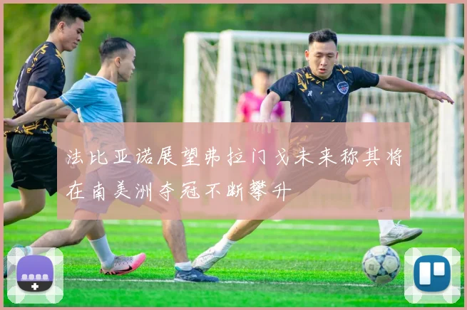 法比亚诺展望弗拉门戈未来称其将在南美洲夺冠不断攀升