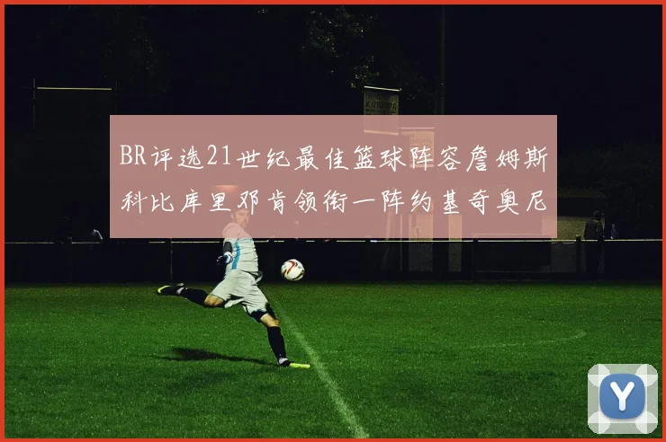 BR评选21世纪最佳篮球阵容詹姆斯科比库里邓肯领衔一阵约基奇奥尼尔分列二三阵