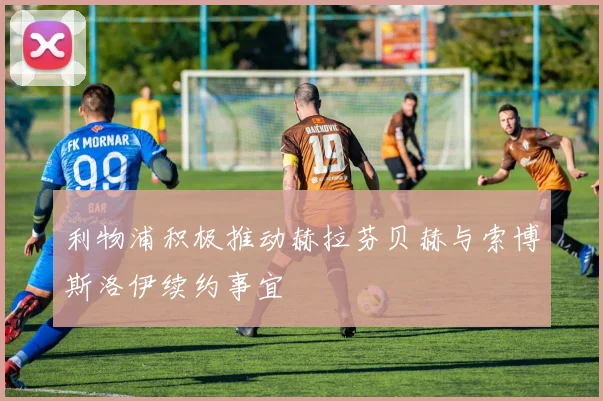 利物浦积极推动赫拉芬贝赫与索博斯洛伊续约事宜