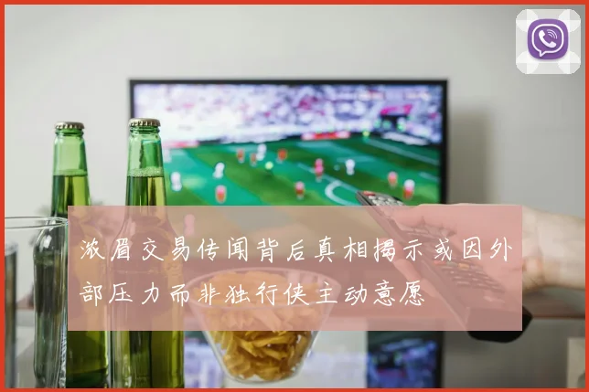 浓眉交易传闻背后真相揭示或因外部压力而非独行侠主动意愿