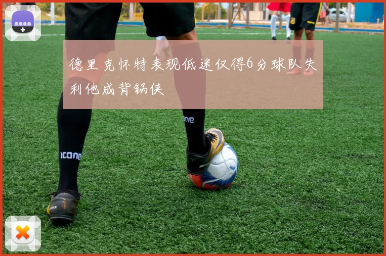 德里克怀特表现低迷仅得6分球队失利他成背锅侠