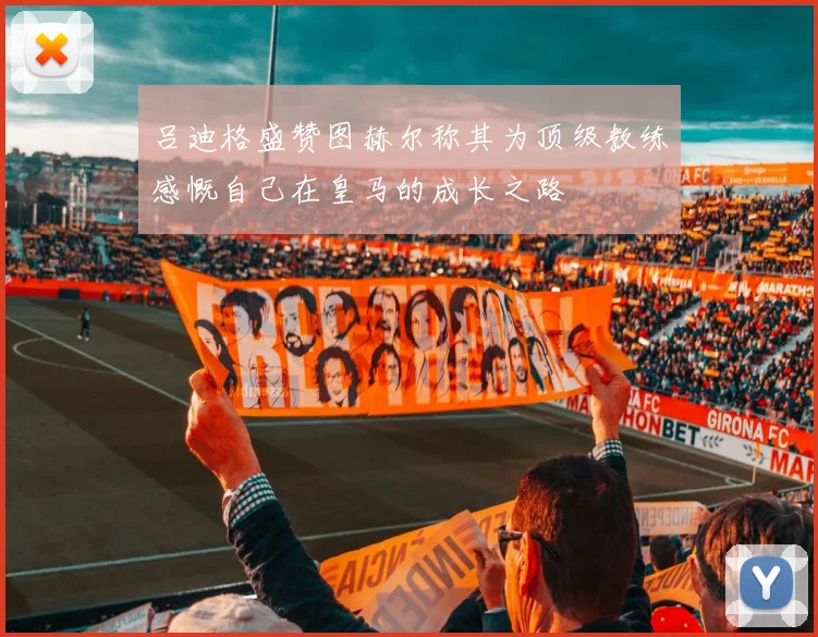 吕迪格盛赞图赫尔称其为顶级教练感慨自己在皇马的成长之路