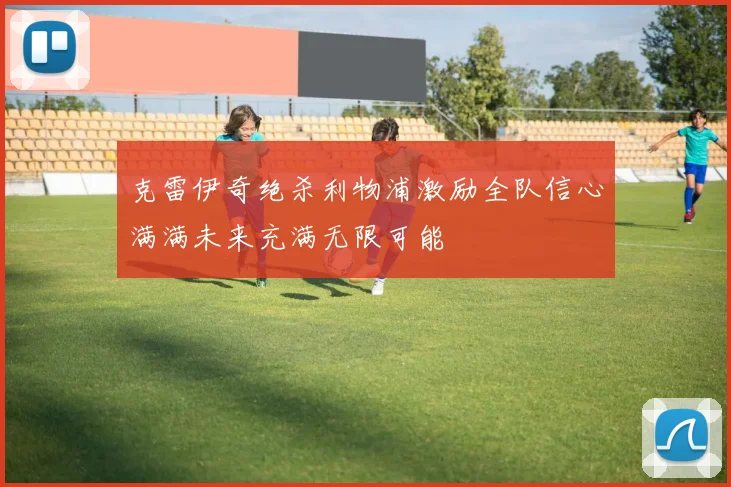 克雷伊奇绝杀利物浦激励全队信心满满未来充满无限可能