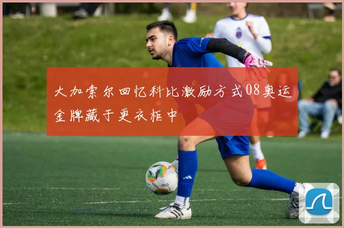 大加索尔回忆科比激励方式08奥运金牌藏于更衣柜中